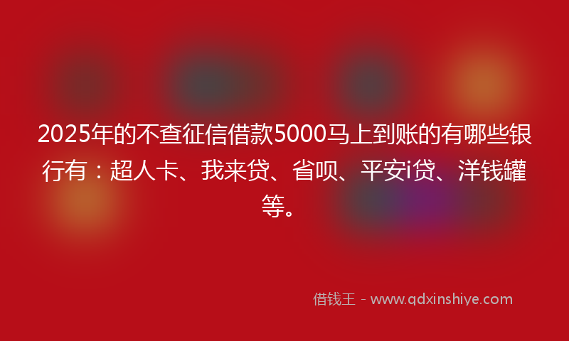 2025年的不查征信借款5000马上到账的有哪些银行有：超人卡、我来贷、省呗、平安i贷、洋钱罐等。