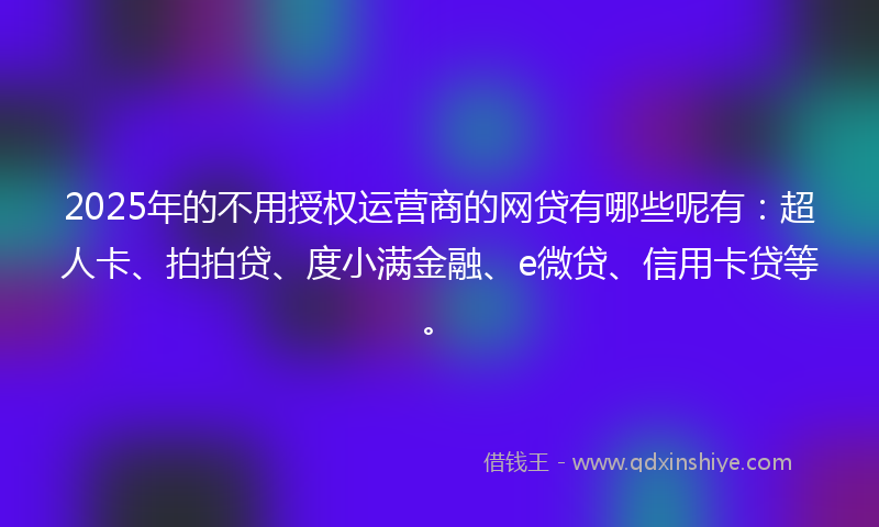 2025年的不用授权运营商的网贷有哪些呢有：超人卡、拍拍贷、度小满金融、e微贷、信用卡贷等。