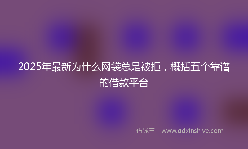 2025年最新为什么网袋总是被拒，概括五个靠谱的借款平台