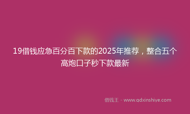 19借钱应急百分百下款的2025年推荐，整合五个高炮口子秒下款最新