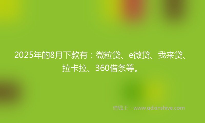 2025年的8月下款有：微粒贷、e微贷、我来贷、拉卡拉、360借条等。