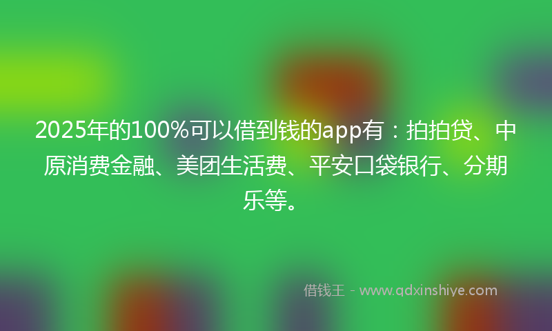 2025年的100%可以借到钱的app有：拍拍贷、中原消费金融、美团生活费、平安口袋银行、分期乐等。