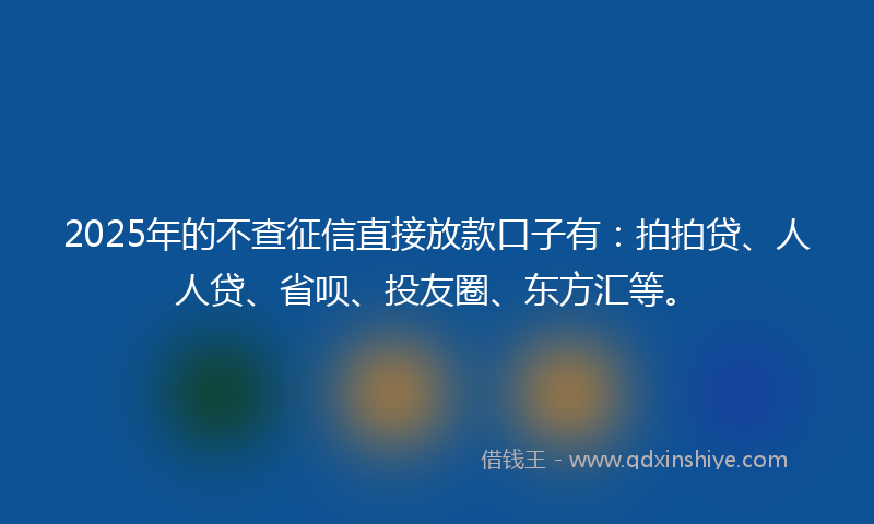 2025年的不查征信直接放款口子有：拍拍贷、人人贷、省呗、投友圈、东方汇等。