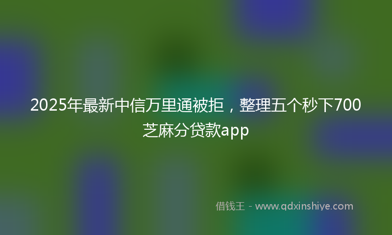 2025年最新中信万里通被拒，整理五个秒下700芝麻分贷款app