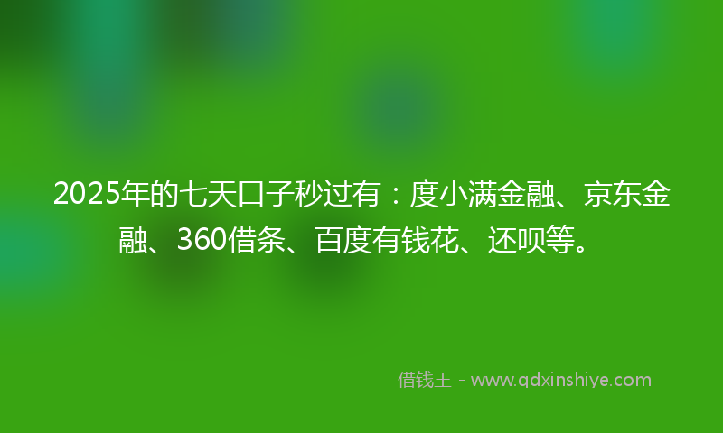 2025年的七天口子秒过有：度小满金融、京东金融、360借条、百度有钱花、还呗等。