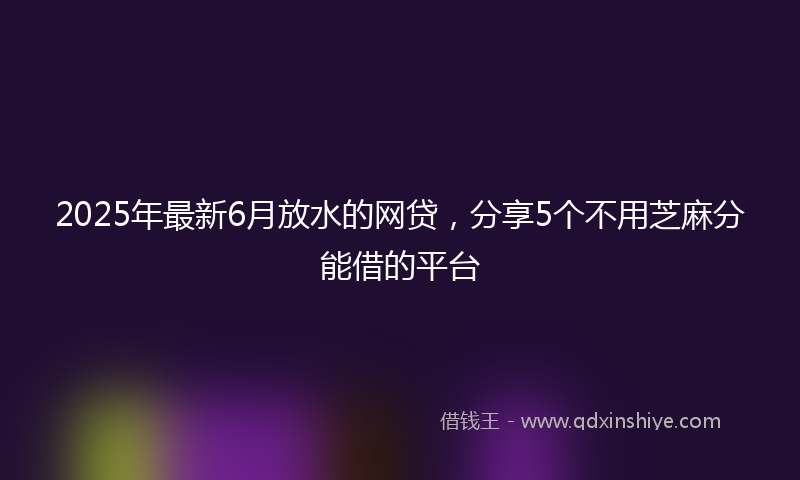 2025年最新6月放水的网贷，分享5个不用芝麻分能借的平台