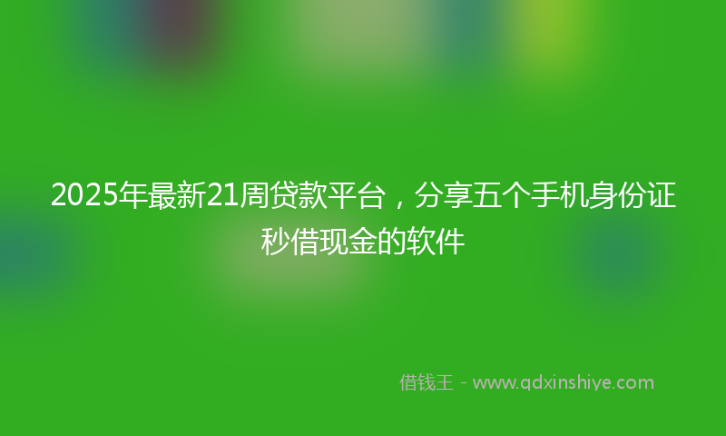 2025年最新21周贷款平台，分享五个手机身份证秒借现金的软件
