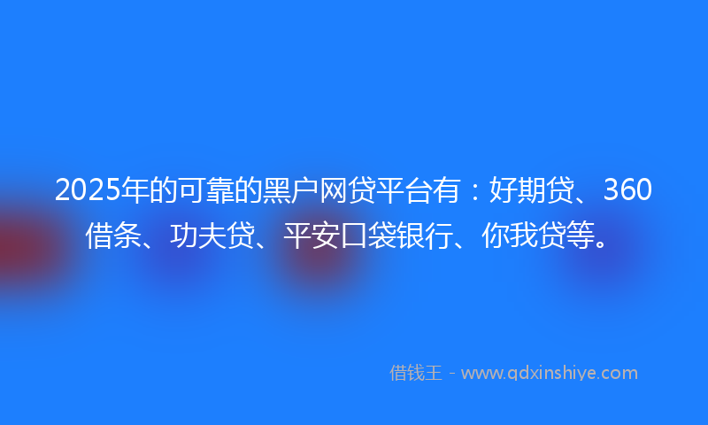 2025年的可靠的黑户网贷平台有：好期贷、360借条、功夫贷、平安口袋银行、你我贷等。
