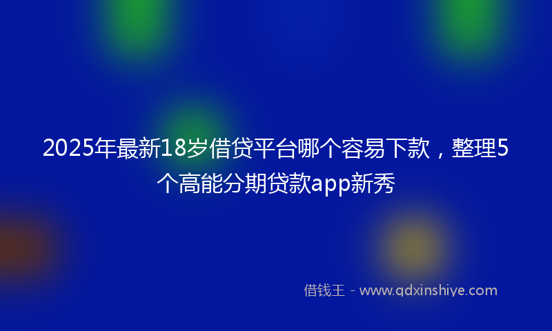 2025年最新18岁借贷平台哪个容易下款，整理5个高能分期贷款app新秀