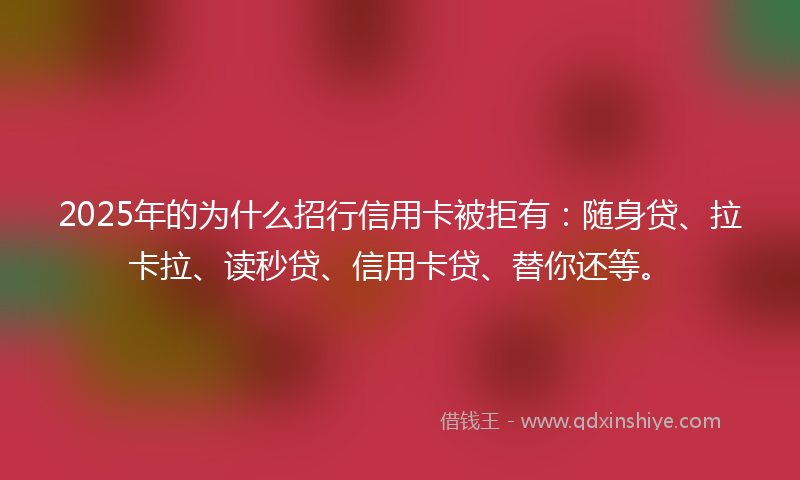 2025年的为什么招行信用卡被拒有：随身贷、拉卡拉、读秒贷、信用卡贷、替你还等。