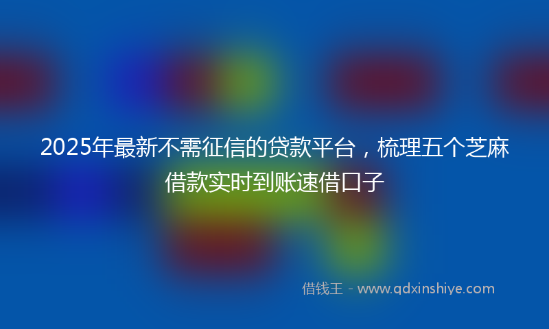 2025年最新不需征信的贷款平台，梳理五个芝麻借款实时到账速借口子