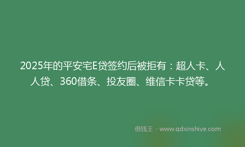 2025年的平安宅E贷签约后被拒有：超人卡、人人贷、360借条、投友圈、维信卡卡贷等。