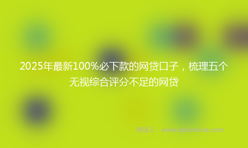 2025年最新100%必下款的网贷口子，梳理五个无视综合评分不足的网贷