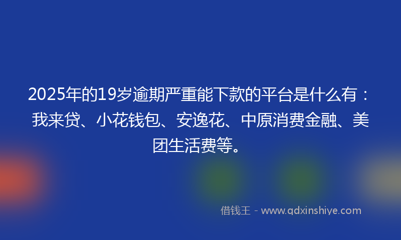 2025年的19岁逾期严重能下款的平台是什么有：我来贷、小花钱包、安逸花、中原消费金融、美团生活费等。