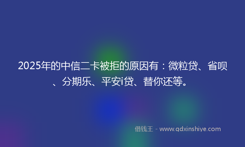 2025年的中信二卡被拒的原因有：微粒贷、省呗、分期乐、平安i贷、替你还等。