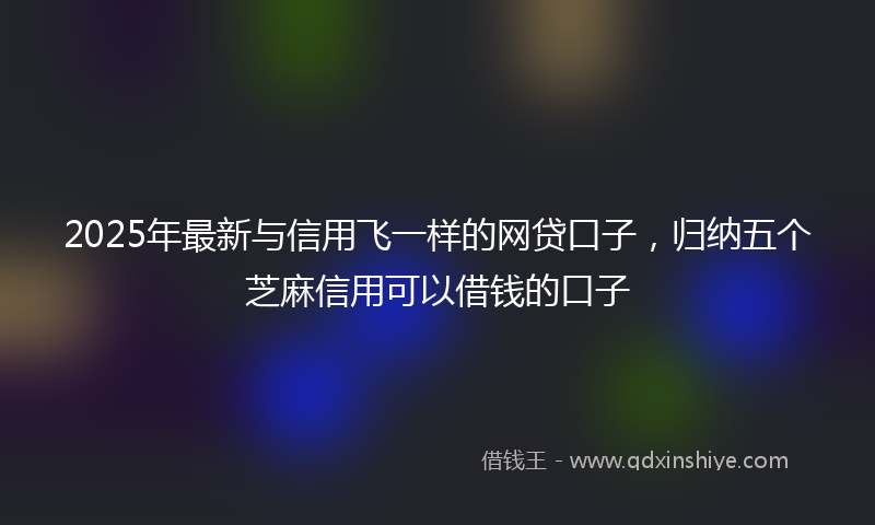 2025年最新与信用飞一样的网贷口子，归纳五个芝麻信用可以借钱的口子