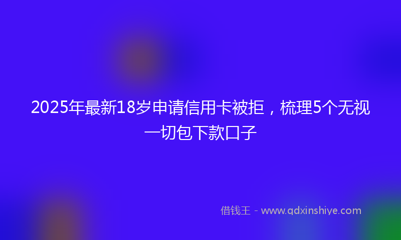 2025年最新18岁申请信用卡被拒，梳理5个无视一切包下款口子