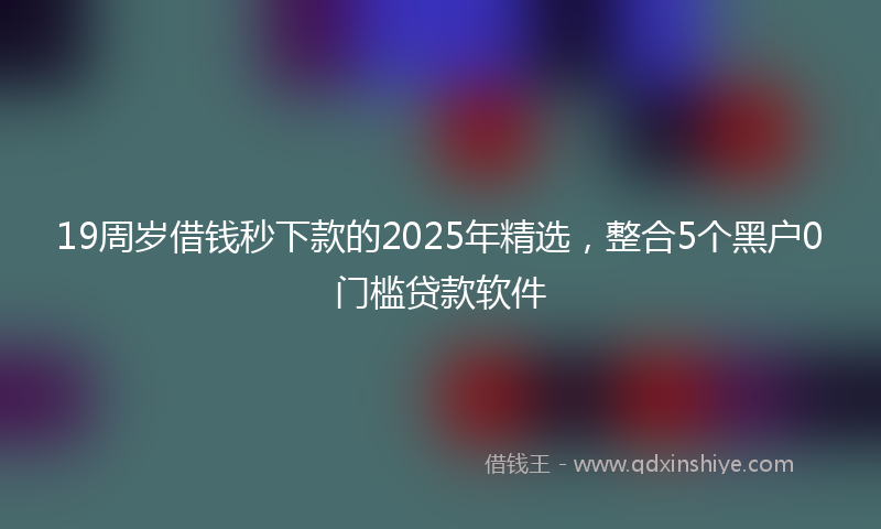 19周岁借钱秒下款的2025年精选，整合5个黑户0门槛贷款软件