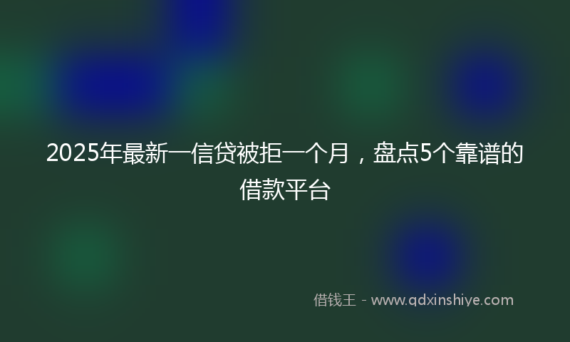 2025年最新一信贷被拒一个月，盘点5个靠谱的借款平台