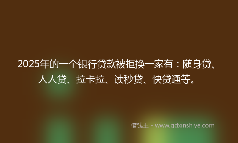 2025年的一个银行贷款被拒换一家有:随身贷、人人贷、拉卡拉、读秒贷、快贷通等。