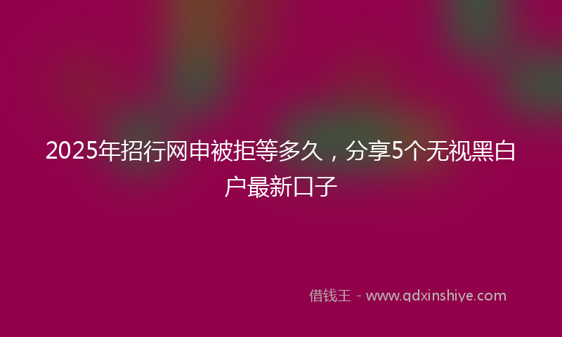 2025年招行网申被拒等多久，分享5个无视黑白户最新口子