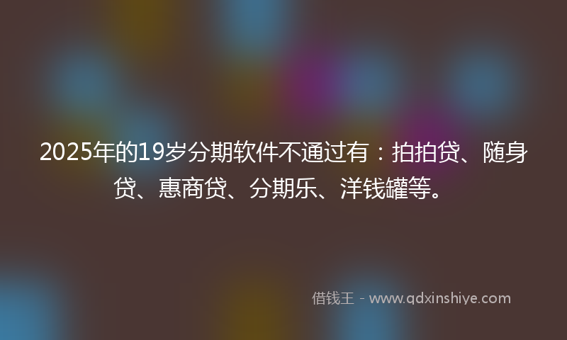 2025年的19岁分期软件不通过有：拍拍贷、随身贷、惠商贷、分期乐、洋钱罐等。
