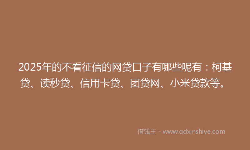 2025年的不看征信的网贷口子有哪些呢有：柯基贷、读秒贷、信用卡贷、团贷网、小米贷款等。