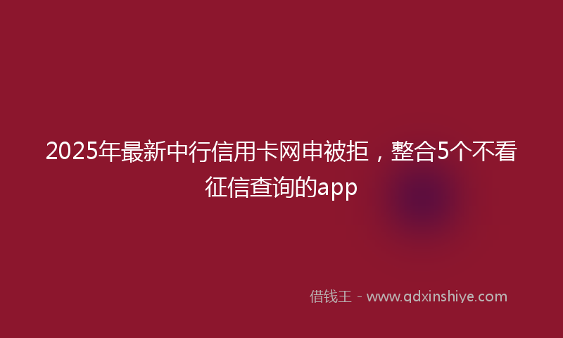 2025年最新中行信用卡网申被拒，整合5个不看征信查询的app