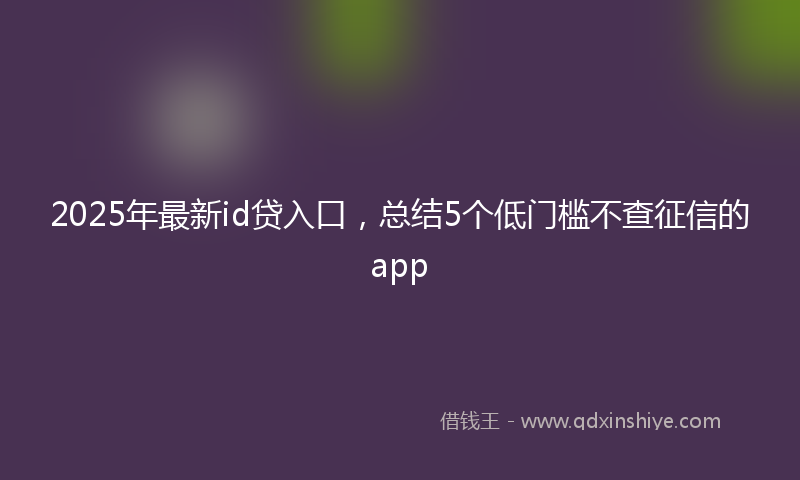 2025年最新id贷入口，总结5个低门槛不查征信的app
