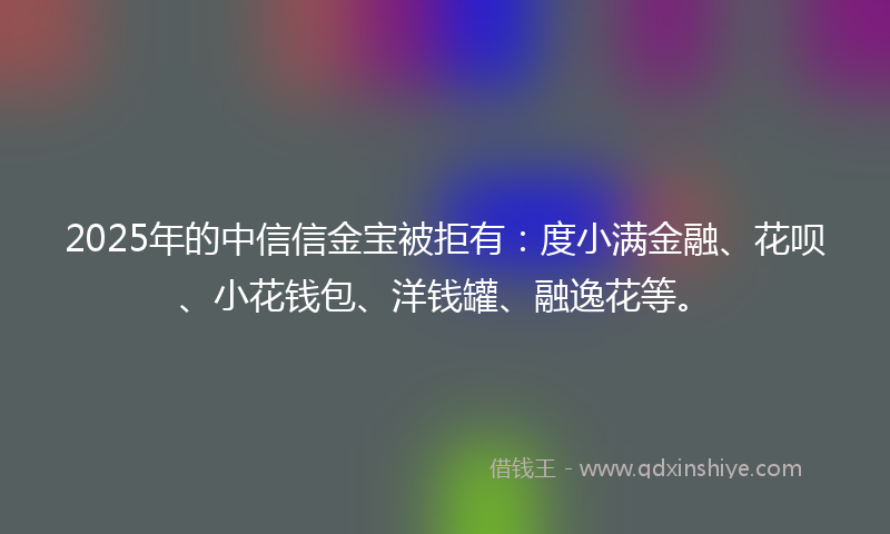 2025年的中信信金宝被拒有：度小满金融、花呗、小花钱包、洋钱罐、融逸花等。