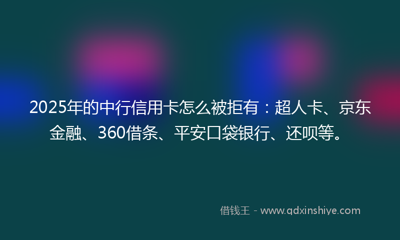 2025年的中行信用卡怎么被拒有：超人卡、京东金融、360借条、平安口袋银行、还呗等。