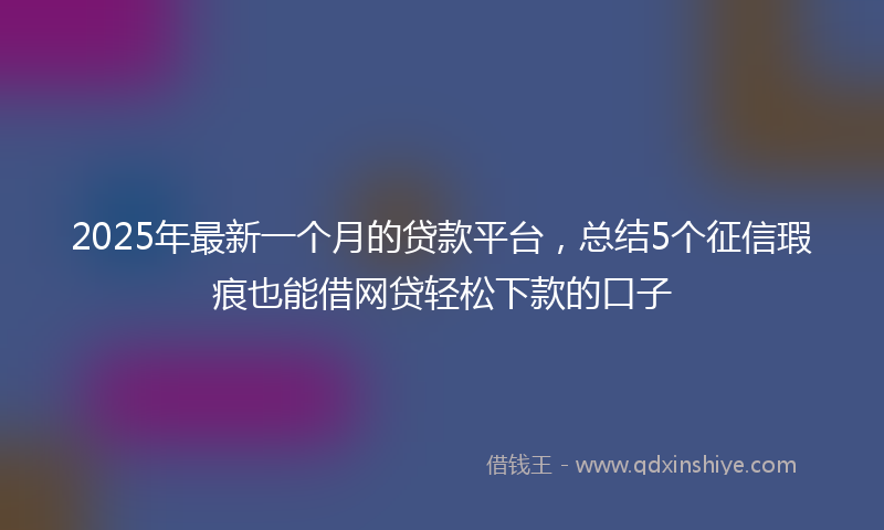2025年最新一个月的贷款平台，总结5个征信瑕疵也能借网贷轻松下款的口子