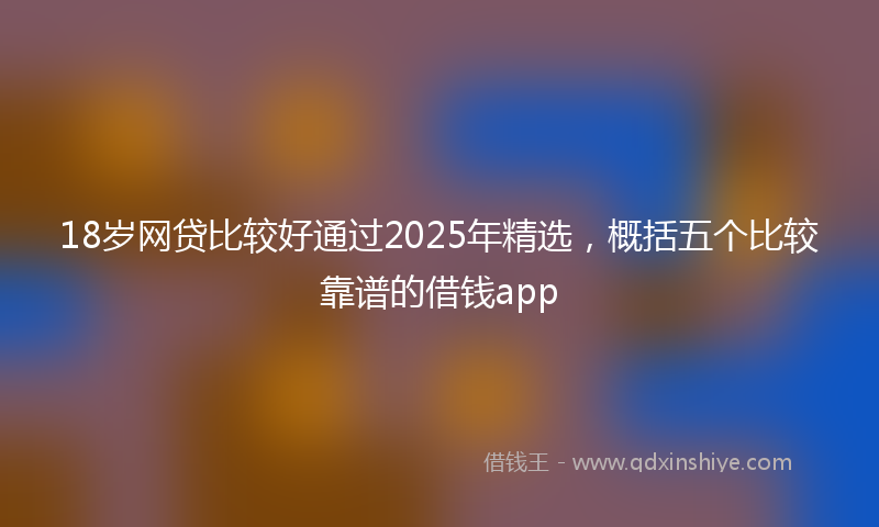 18岁网贷比较好通过2025年精选，概括五个比较靠谱的借钱app