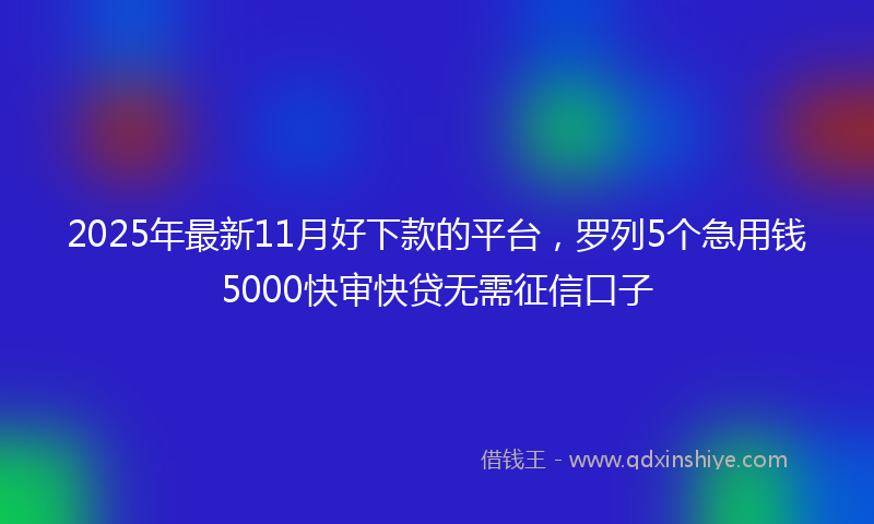 2025年最新11月好下款的平台，罗列5个急用钱5000快审快贷无需征信口子