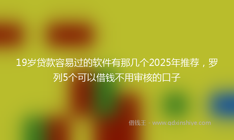 19岁贷款容易过的软件有那几个2025年推荐，罗列5个可以借钱不用审核的口子