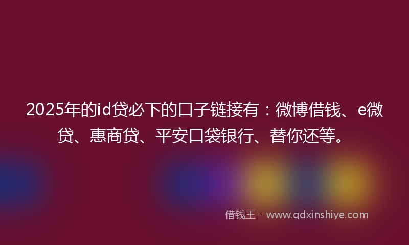 2025年的id贷必下的口子链接有：微博借钱、e微贷、惠商贷、平安口袋银行、替你还等。