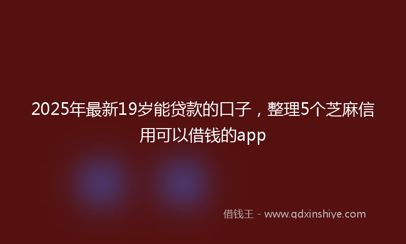2025年最新19岁能贷款的口子，整理5个芝麻信用可以借钱的app