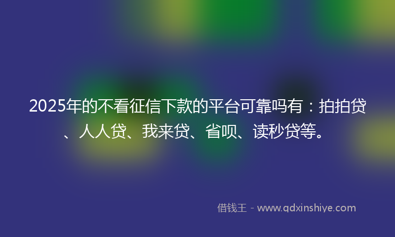2025年的不看征信下款的平台可靠吗有：拍拍贷、人人贷、我来贷、省呗、读秒贷等。
