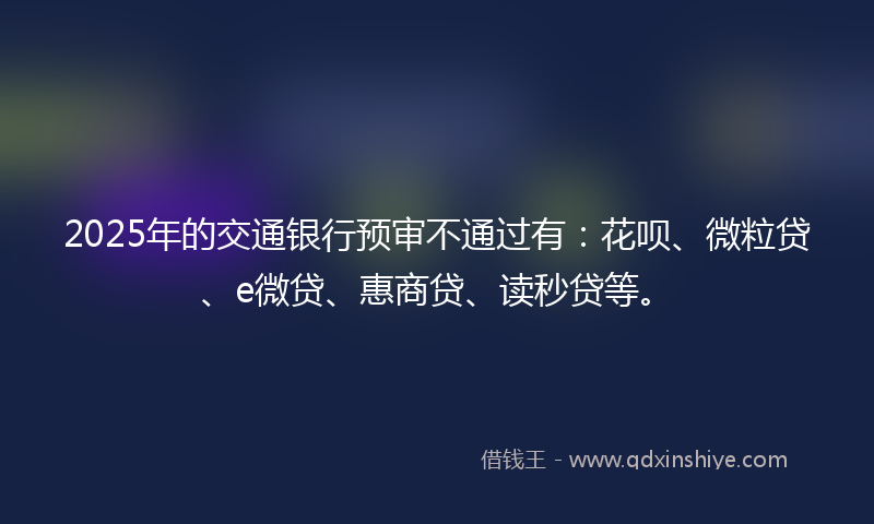 2025年的交通银行预审不通过有：花呗、微粒贷、e微贷、惠商贷、读秒贷等。
