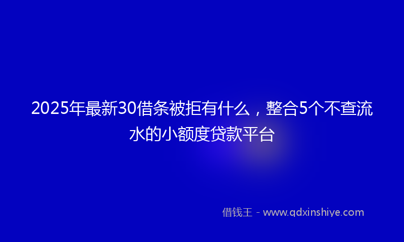 2025年最新30借条被拒有什么，整合5个不查流水的小额度贷款平台
