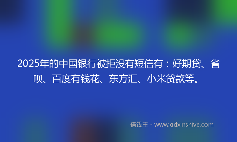 2025年的中国银行被拒没有短信有：好期贷、省呗、百度有钱花、东方汇、小米贷款等。