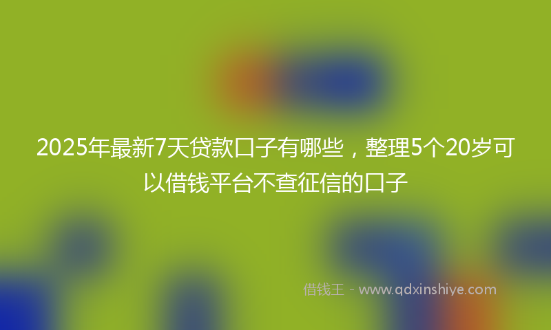2025年最新7天贷款口子有哪些，整理5个20岁可以借钱平台不查征信的口子