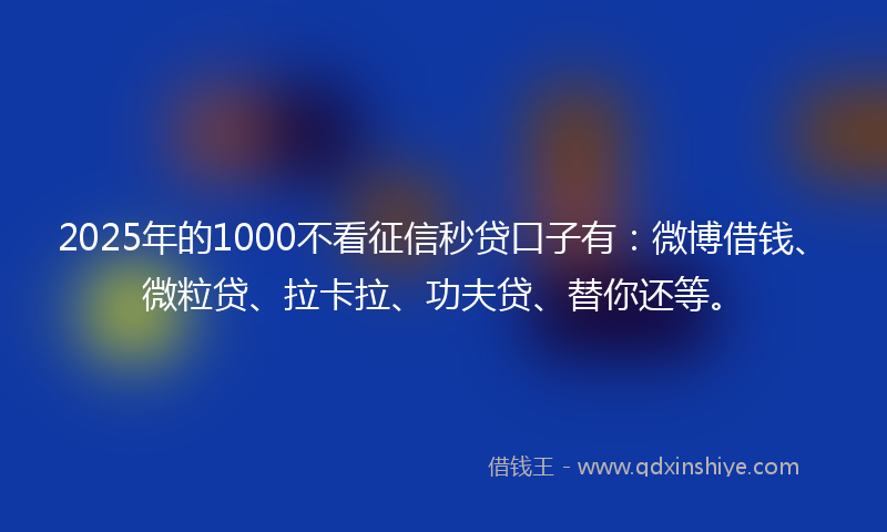 2025年的1000不看征信秒贷口子有：微博借钱、微粒贷、拉卡拉、功夫贷、替你还等。