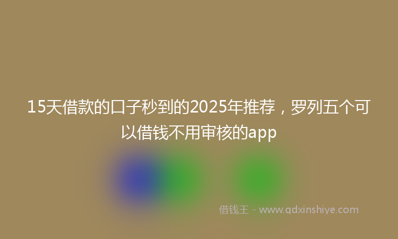 15天借款的口子秒到的2025年推荐，罗列五个可以借钱不用审核的app