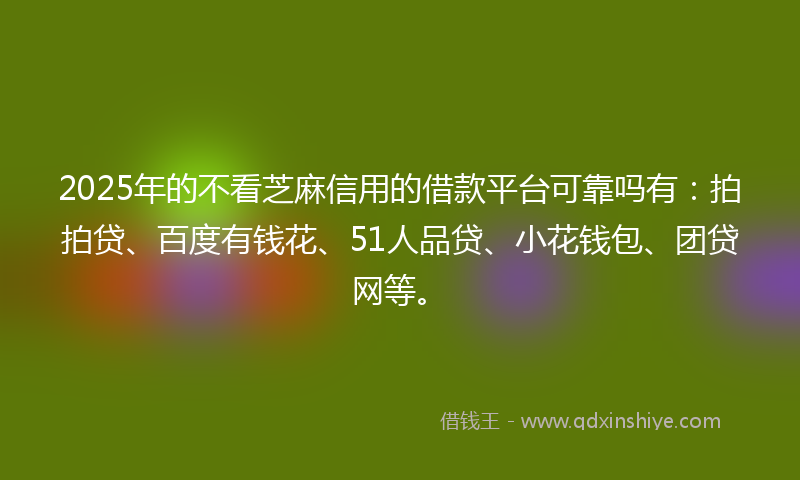2025年的不看芝麻信用的借款平台可靠吗有：拍拍贷、百度有钱花、51人品贷、小花钱包、团贷网等。