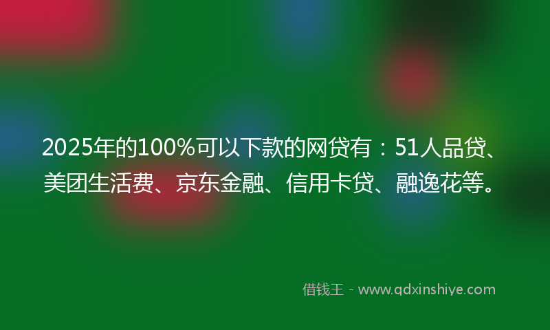 2025年的100%可以下款的网贷有：51人品贷、美团生活费、京东金融、信用卡贷、融逸花等。