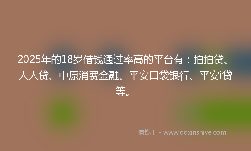 2025年的18岁借钱通过率高的平台有：拍拍贷、人人贷、中原消费金融、平安口袋银行、平安i贷等。