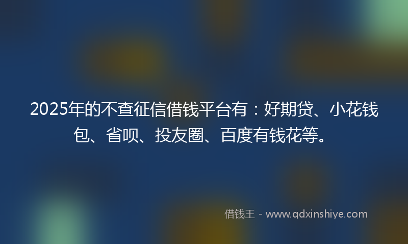 2025年的不查征信借钱平台有：好期贷、小花钱包、省呗、投友圈、百度有钱花等。