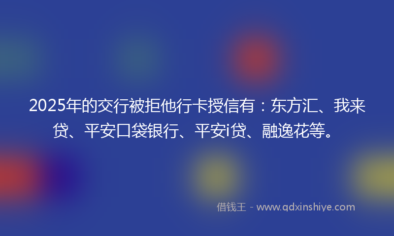 2025年的交行被拒他行卡授信有：东方汇、我来贷、平安口袋银行、平安i贷、融逸花等。