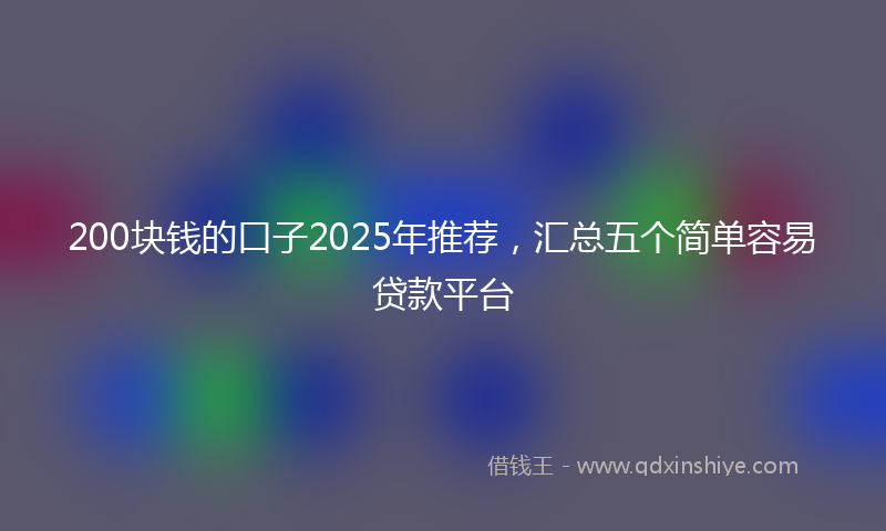 200块钱的口子2025年推荐，汇总五个简单容易贷款平台